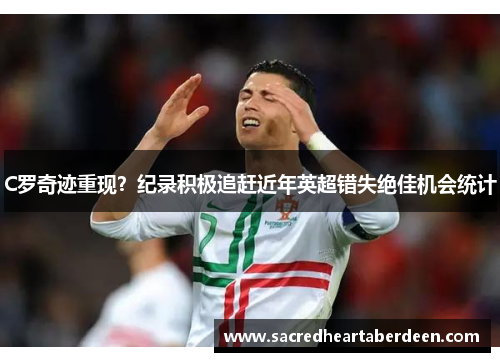 C罗奇迹重现？纪录积极追赶近年英超错失绝佳机会统计