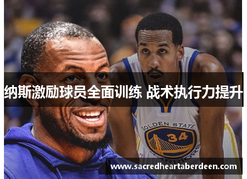纳斯激励球员全面训练 战术执行力提升